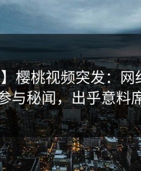 【爆料】樱桃视频突发：网红在昨晚被曝曾参与秘闻，出乎意料席卷全网