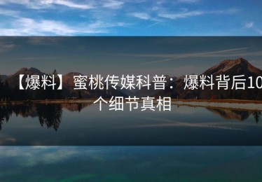 【爆料】蜜桃传媒科普：爆料背后10个细节真相