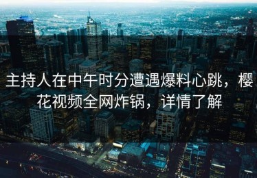 主持人在中午时分遭遇爆料心跳，樱花视频全网炸锅，详情了解