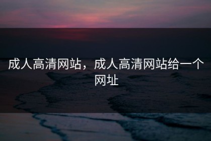 成人高清网站，成人高清网站给一个网址
