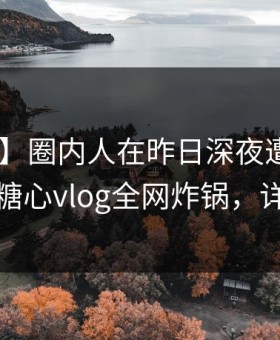 【震惊】圈内人在昨日深夜遭遇丑闻 揭秘，糖心vlog全网炸锅，详情点击
