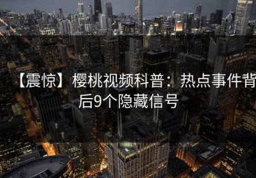 【震惊】樱桃视频科普：热点事件背后9个隐藏信号