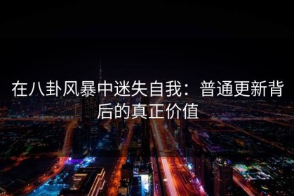 在八卦风暴中迷失自我：普通更新背后的真正价值