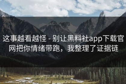 这事越看越怪 - 别让黑料社app下载官网把你情绪带跑，我整理了证据链