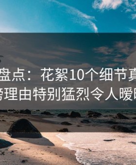 51爆料盘点：花絮10个细节真相，明星上榜理由特别猛烈令人暧昧蔓延