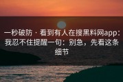 一秒破防 · 看到有人在搜黑料网app：我忍不住提醒一句：别急，先看这条细节