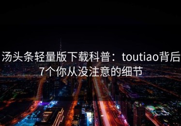 汤头条轻量版下载科普：toutiao背后7个你从没注意的细节