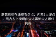 蘑菇影视在线观看盘点：内幕5大爆点，圈内人上榜理由令人震惊令人爆红网络