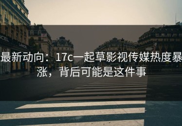最新动向：17c一起草影视传媒热度暴涨，背后可能是这件事