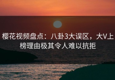 樱花视频盘点：八卦3大误区，大V上榜理由极其令人难以抗拒