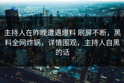 主持人在昨晚遭遇爆料 刷屏不断，黑料全网炸锅，详情围观，主持人自黑的话