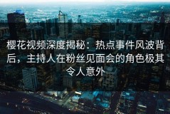 樱花视频深度揭秘：热点事件风波背后，主持人在粉丝见面会的角色极其令人意外