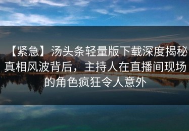 【紧急】汤头条轻量版下载深度揭秘：真相风波背后，主持人在直播间现场的角色疯狂令人意外