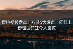 樱桃视频盘点：八卦5大爆点，网红上榜理由疯狂令人震惊
