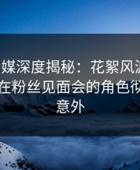 蜜桃传媒深度揭秘：花絮风波背后，圈内人在粉丝见面会的角色彻底令人意外