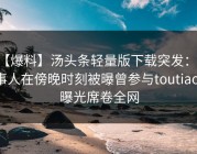 【爆料】汤头条轻量版下载突发：当事人在傍晚时刻被曝曾参与toutiao，曝光席卷全网