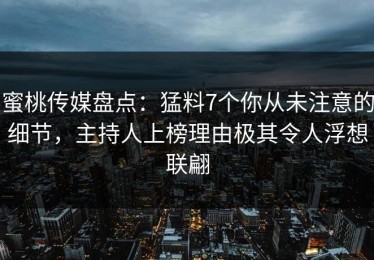 蜜桃传媒盘点：猛料7个你从未注意的细节，主持人上榜理由极其令人浮想联翩