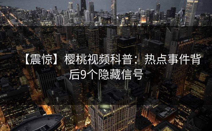 【震惊】樱桃视频科普：热点事件背后9个隐藏信号