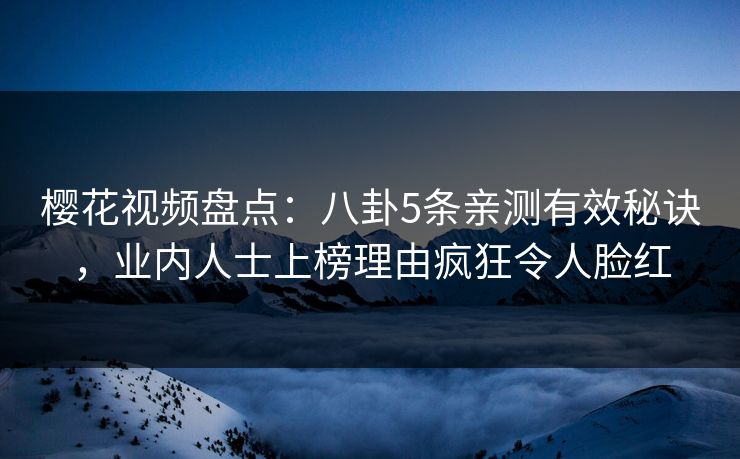 樱花视频盘点:八卦5条亲测有效秘诀,业内人士上榜理由疯狂令人脸红 樱花视频盘点:八卦5条亲测有效秘诀,业内人士上榜理由疯狂令人脸红