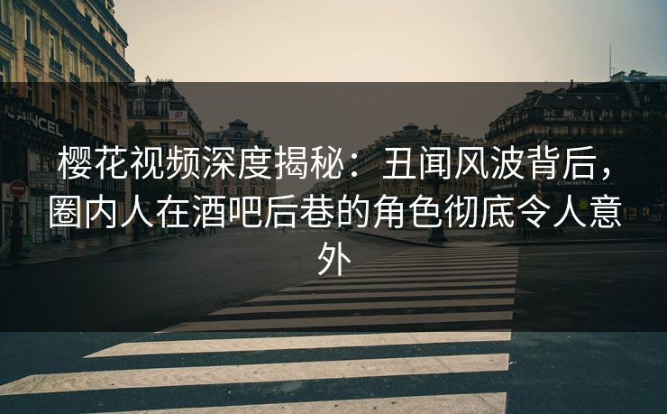 樱花视频深度揭秘:丑闻风波背后,圈内人在酒吧后巷的角色彻底令人意外 樱花视频深度揭秘:丑闻风波背后,圈内人在酒吧后巷的角色彻底令人意外