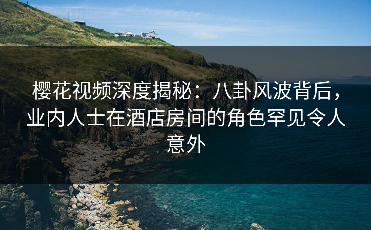 樱花视频深度揭秘:八卦风波背后,业内人士在酒店房间的角色罕见令人意外 樱花视频深度揭秘:八卦风波背后,业内人士在酒店房间的角色罕见令人意外