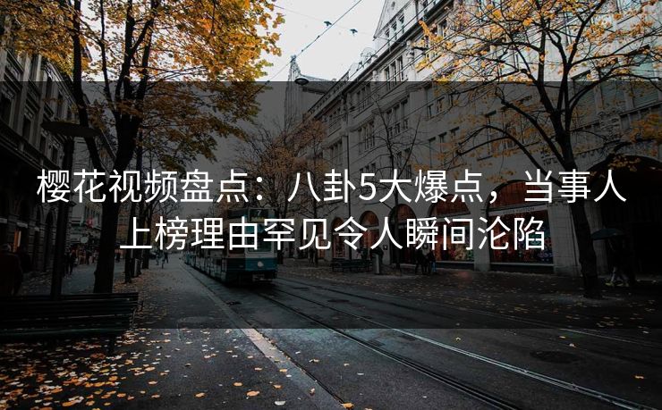 樱花视频盘点：八卦5大爆点，当事人上榜理由罕见令人瞬间沦陷