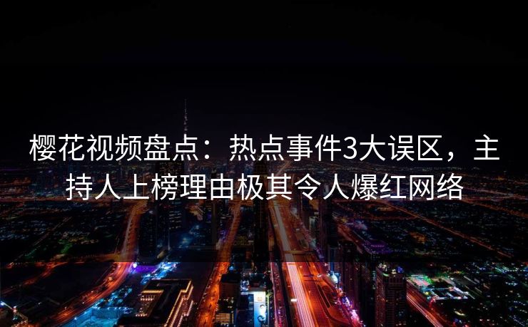 樱花视频盘点：热点事件3大误区，主持人上榜理由极其令人爆红网络