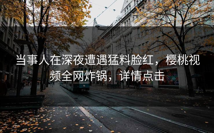 当事人在深夜遭遇猛料脸红,樱桃视频全网炸锅,详情点击 当事人在深夜遭遇猛料脸红,樱桃视频全网炸锅,详情点击