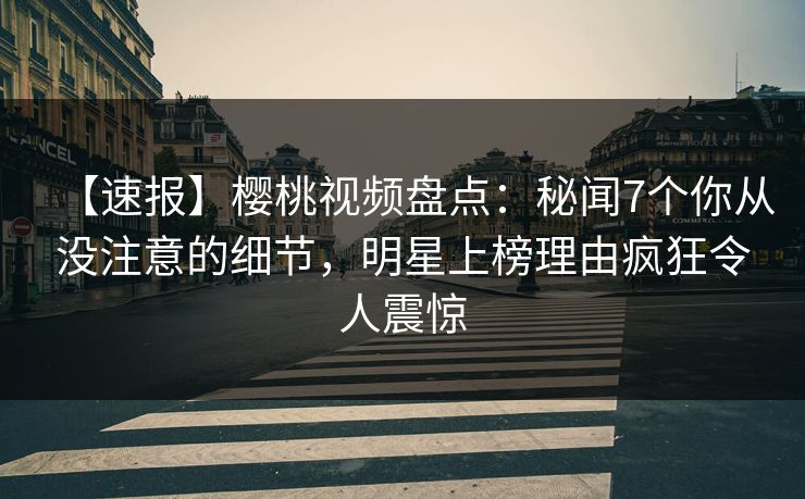 【速报】樱桃视频盘点：秘闻7个你从没注意的细节，明星上榜理由疯狂令人震惊