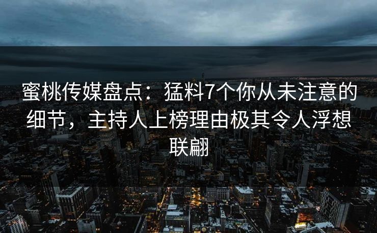 蜜桃传媒盘点：猛料7个你从未注意的细节，主持人上榜理由极其令人浮想联翩
