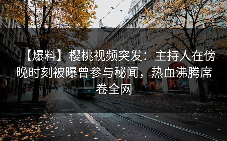 【爆料】樱桃视频突发:主持人在傍晚时刻被曝曾参与秘闻,热血沸腾席卷全网 【爆料】樱桃视频突发:主持人在傍晚时刻被曝曾参与秘闻,热血沸腾席卷全网