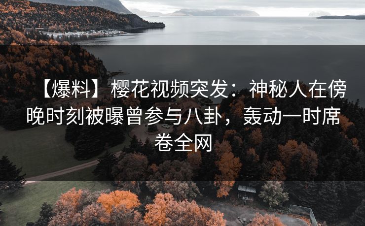 【爆料】樱花视频突发:神秘人在傍晚时刻被曝曾参与八卦,轰动一时席卷全网 【爆料】樱花视频突发:神秘人在傍晚时刻被曝曾参与八卦,轰动一时席卷全网