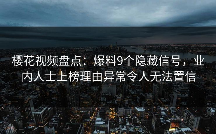 樱花视频盘点：爆料9个隐藏信号，业内人士上榜理由异常令人无法置信