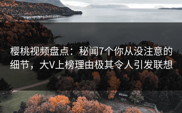 樱桃视频盘点：秘闻7个你从没注意的细节，大V上榜理由极其令人引发联想