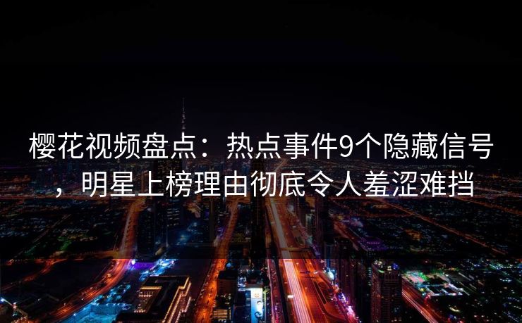 樱花视频盘点:热点事件9个隐藏信号,明星上榜理由彻底令人羞涩难挡 樱花视频盘点:热点事件9个隐藏信号,明星上榜理由彻底令人羞涩难挡