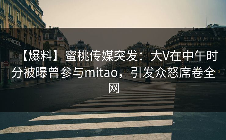 【爆料】蜜桃传媒突发：大V在中午时分被曝曾参与mitao，引发众怒席卷全网