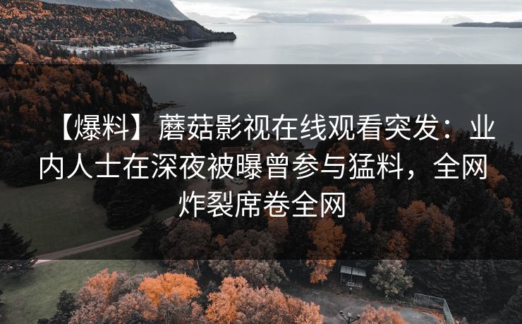 【爆料】蘑菇影视在线观看突发：业内人士在深夜被曝曾参与猛料，全网炸裂席卷全网