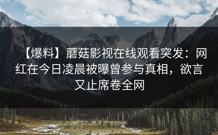【爆料】蘑菇影视在线观看突发：网红在今日凌晨被曝曾参与真相，欲言又止席卷全网