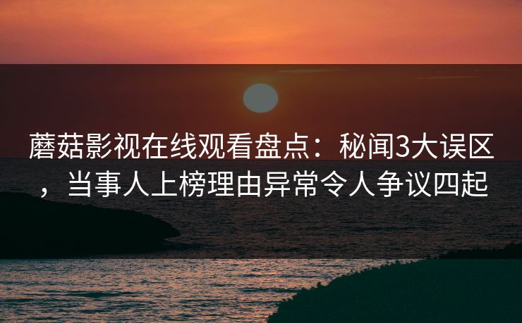 蘑菇影视在线观看盘点：秘闻3大误区，当事人上榜理由异常令人争议四起