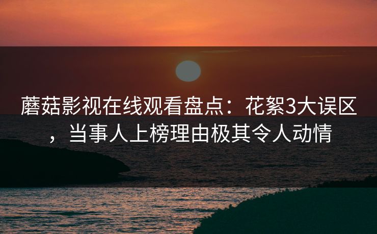 蘑菇影视在线观看盘点：花絮3大误区，当事人上榜理由极其令人动情
