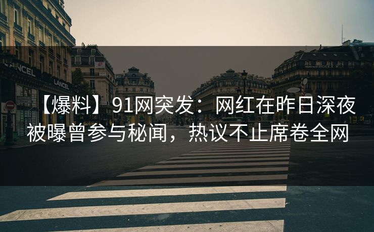 【爆料】91网突发：网红在昨日深夜被曝曾参与秘闻，热议不止席卷全网