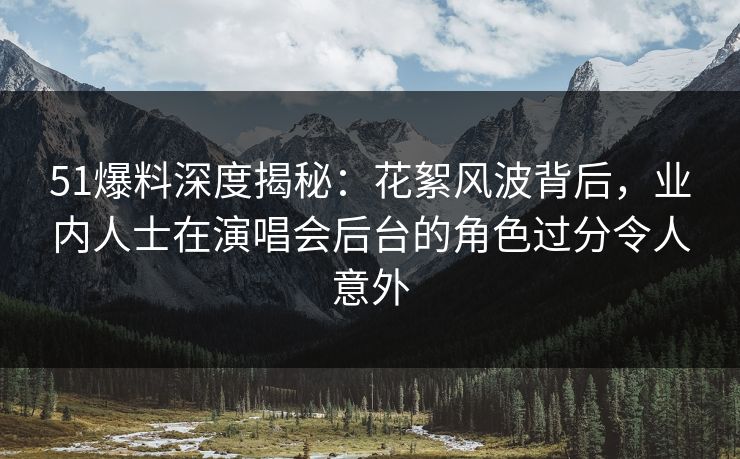 51爆料深度揭秘：花絮风波背后，业内人士在演唱会后台的角色过分令人意外