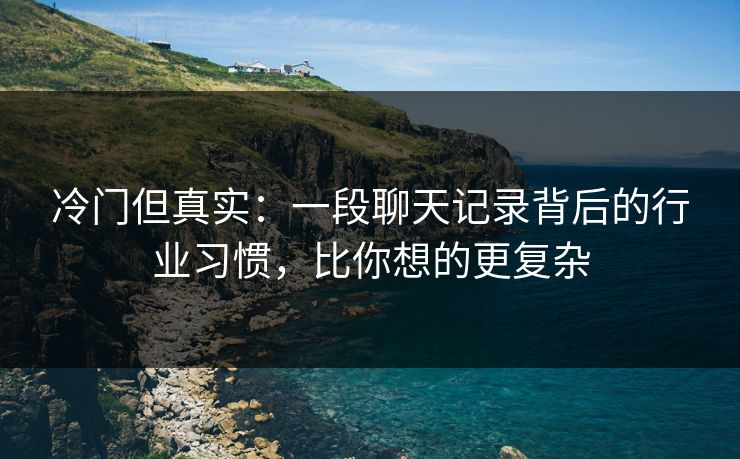 冷门但真实：一段聊天记录背后的行业习惯，比你想的更复杂