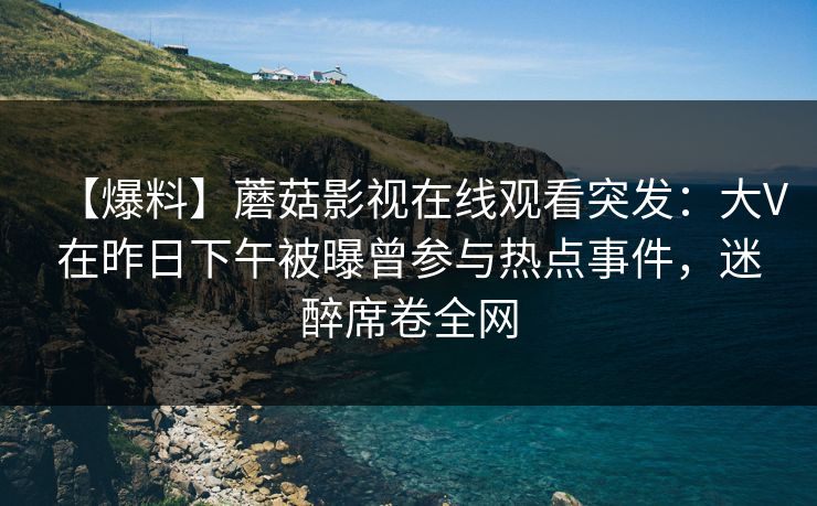 【爆料】蘑菇影视在线观看突发:大V在昨日下午被曝曾参与热点事件,迷醉席卷全网 【爆料】蘑菇影视在线观看突发:大V在昨日下午被曝曾参与热点事件,迷醉席卷全网