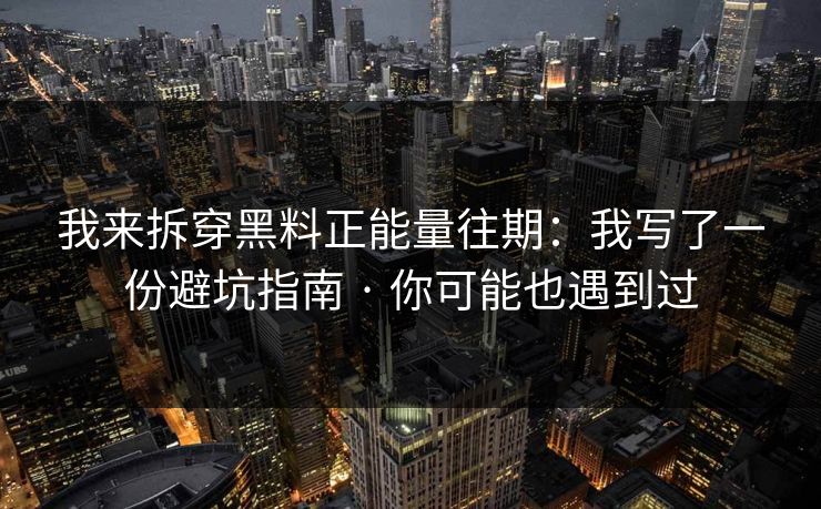 我来拆穿黑料正能量往期：我写了一份避坑指南 · 你可能也遇到过