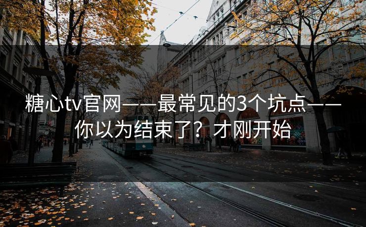 糖心tv官网——最常见的3个坑点——你以为结束了?才刚开始 糖心tv官网——最常见的3个坑点——你以为结束了?才刚开始