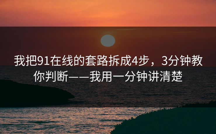 我把91在线的套路拆成4步，3分钟教你判断——我用一分钟讲清楚