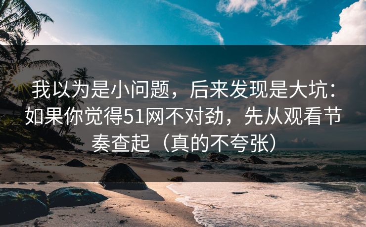我以为是小问题,后来发现是大坑:如果你觉得51网不对劲,先从观看节奏查起(真的不夸张) 我以为是小问题,后来发现是大坑:如果你觉得51网不对劲,先从观看节奏查起(真的不夸张)
