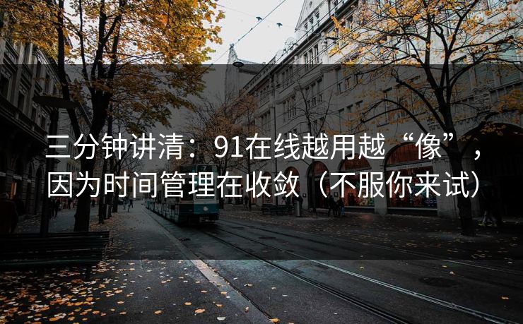 三分钟讲清：91在线越用越“像”，因为时间管理在收敛（不服你来试）