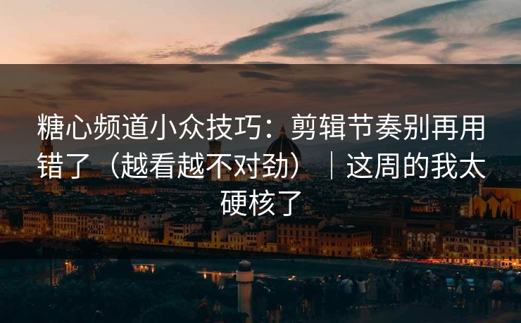 糖心频道小众技巧：剪辑节奏别再用错了（越看越不对劲）｜这周的我太硬核了